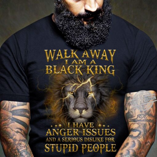Walk Away I Am A Black King I Have Anger Issues And A Serious Dislike For Stupid People Shirt